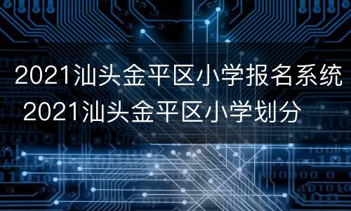 2021汕头金平区小学报名系统 2021汕头金平区小学划分