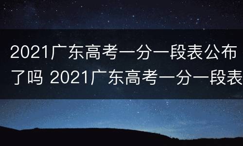 2021广东高考一分一段表公布了吗 2021广东高考一分一段表公布了吗