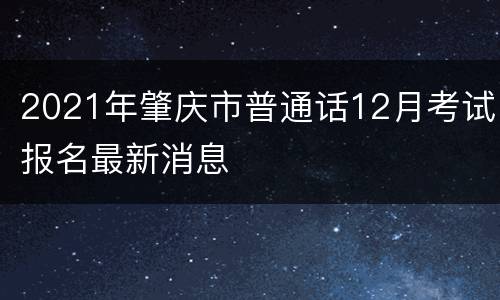 2021年肇庆市普通话12月考试报名最新消息