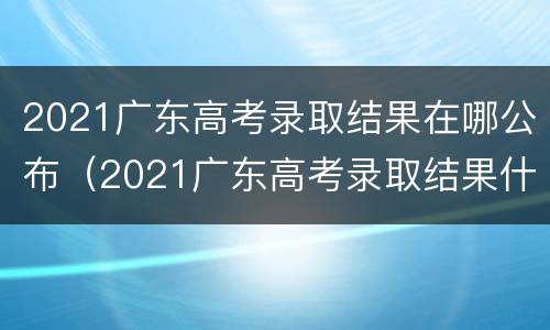 2021广东高考录取结果在哪公布（2021广东高考录取结果什么时候公布）