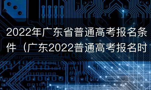 2022年广东省普通高考报名条件（广东2022普通高考报名时间）