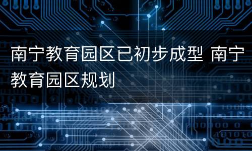 南宁教育园区已初步成型 南宁教育园区规划