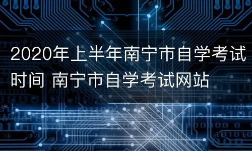 2020年上半年南宁市自学考试时间 南宁市自学考试网站