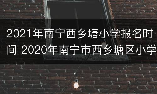 2021年南宁西乡塘小学报名时间 2020年南宁市西乡塘区小学招生简章