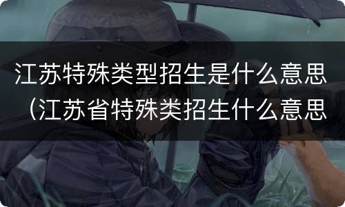 江苏特殊类型招生是什么意思（江苏省特殊类招生什么意思）