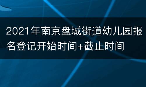 2021年南京盘城街道幼儿园报名登记开始时间+截止时间