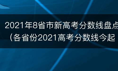 2021年8省市新高考分数线盘点（各省份2021高考分数线今起陆续公布）