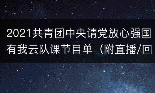 2021共青团中央请党放心强国有我云队课节目单（附直播/回放入口）