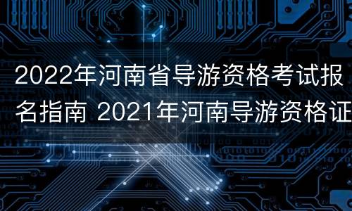 2022年河南省导游资格考试报名指南 2021年河南导游资格证报考时间