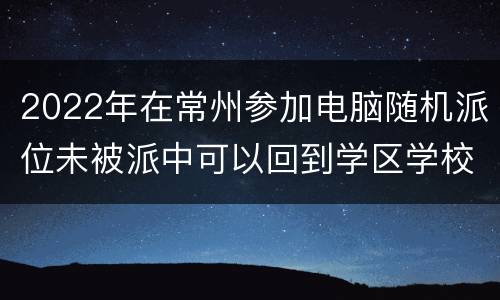 2022年在常州参加电脑随机派位未被派中可以回到学区学校吗？