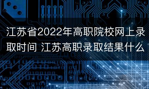 江苏省2022年高职院校网上录取时间 江苏高职录取结果什么时候出来