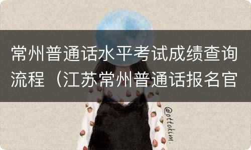 常州普通话水平考试成绩查询流程（江苏常州普通话报名官网）