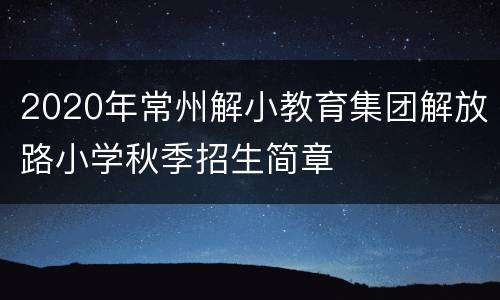 2020年常州解小教育集团解放路小学秋季招生简章