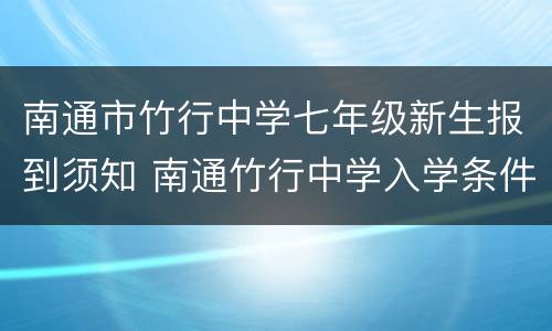 南通市竹行中学七年级新生报到须知 南通竹行中学入学条件