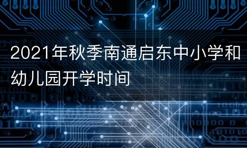 2021年秋季南通启东中小学和幼儿园开学时间