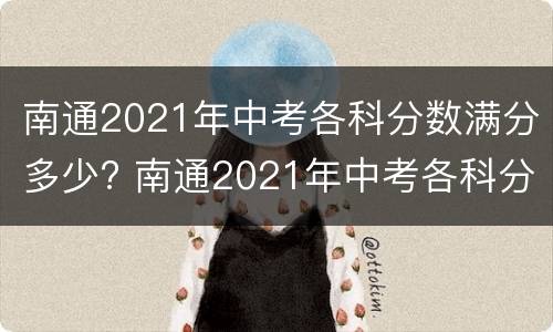 南通2021年中考各科分数满分多少? 南通2021年中考各科分数满分多少分
