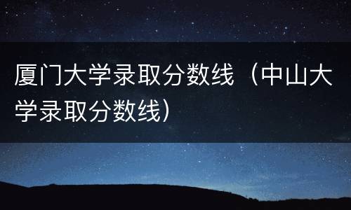 厦门大学录取分数线（中山大学录取分数线）