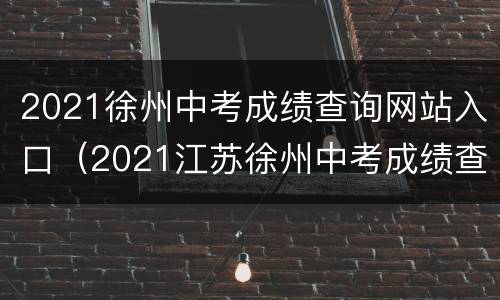 2021徐州中考成绩查询网站入口（2021江苏徐州中考成绩查询网站入口）