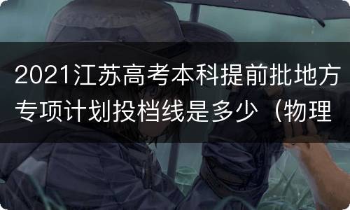 2021江苏高考本科提前批地方专项计划投档线是多少（物理等科目类）