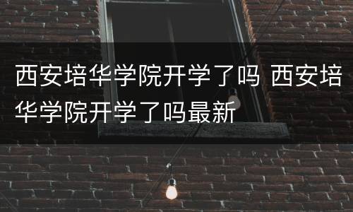 西安培华学院开学了吗 西安培华学院开学了吗最新