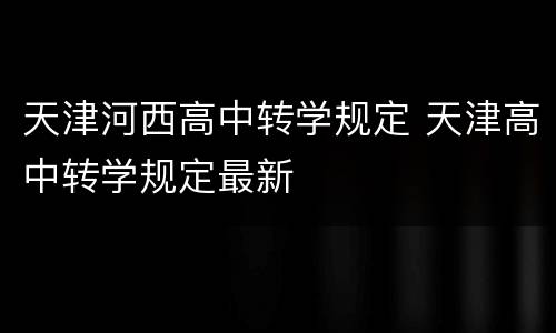 天津河西高中转学规定 天津高中转学规定最新
