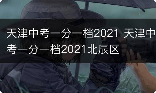 天津中考一分一档2021 天津中考一分一档2021北辰区