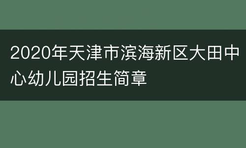 2020年天津市滨海新区大田中心幼儿园招生简章