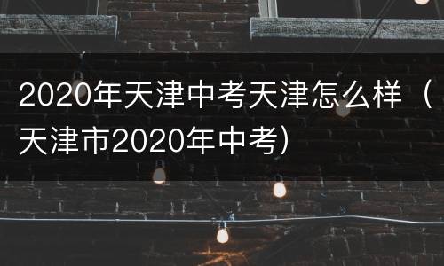 2020年天津中考天津怎么样（天津市2020年中考）