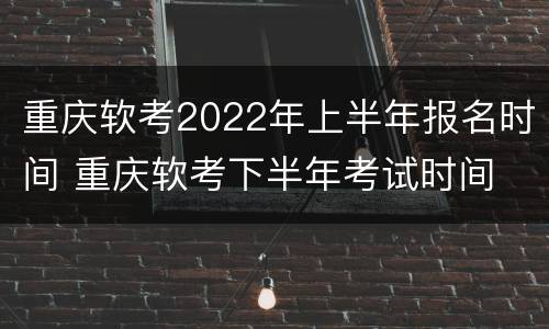 重庆软考2022年上半年报名时间 重庆软考下半年考试时间