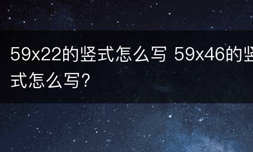 59x22的竖式怎么写 59x46的竖式怎么写?