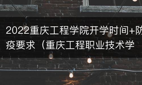 2022重庆工程学院开学时间+防疫要求（重庆工程职业技术学院开学时间2020）