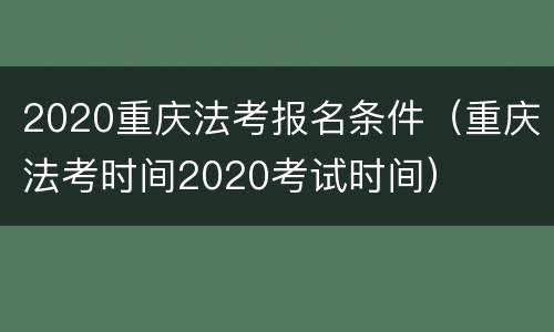 2020重庆法考报名条件（重庆法考时间2020考试时间）