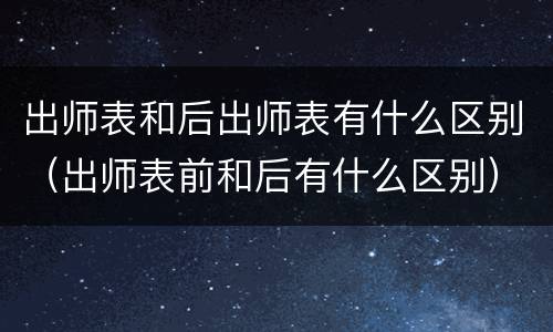 出师表和后出师表有什么区别（出师表前和后有什么区别）