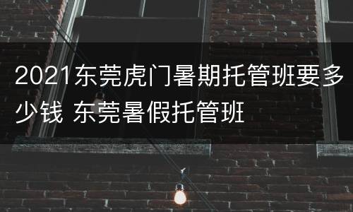 2021东莞虎门暑期托管班要多少钱 东莞暑假托管班