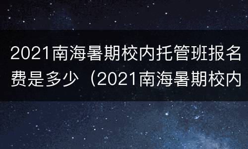 2021南海暑期校内托管班报名费是多少（2021南海暑期校内托管班报名费是多少）