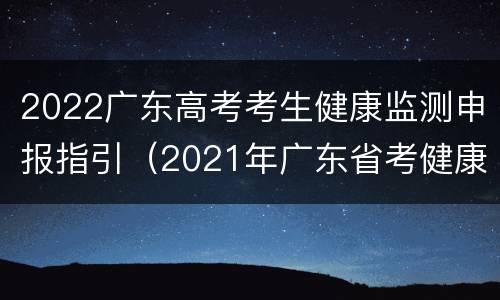 2022广东高考考生健康监测申报指引（2021年广东省考健康申报）