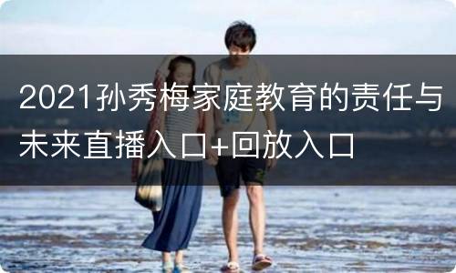 2021孙秀梅家庭教育的责任与未来直播入口+回放入口