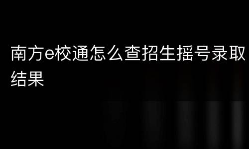 南方e校通怎么查招生摇号录取结果