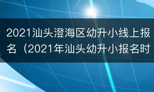 2021汕头澄海区幼升小线上报名（2021年汕头幼升小报名时间）