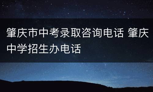 肇庆市中考录取咨询电话 肇庆中学招生办电话