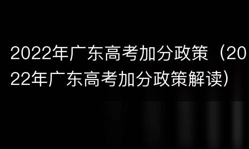 2022年广东高考加分政策（2022年广东高考加分政策解读）