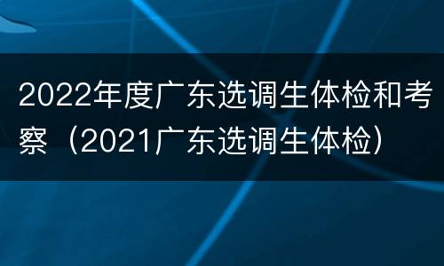 2022年度广东选调生体检和考察（2021广东选调生体检）