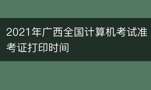 2021年广西全国计算机考试准考证打印时间