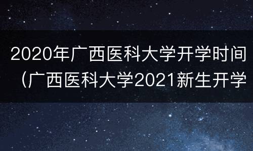 2020年广西医科大学开学时间（广西医科大学2021新生开学时间）