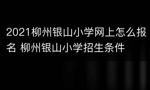 2021柳州银山小学网上怎么报名 柳州银山小学招生条件