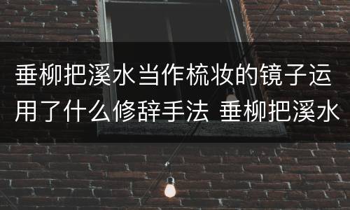 垂柳把溪水当作梳妆的镜子运用了什么修辞手法 垂柳把溪水当作梳妆的镜子运用的修辞手法