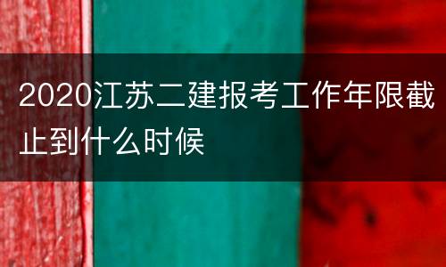 2020江苏二建报考工作年限截止到什么时候