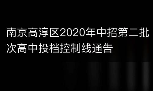 南京高淳区2020年中招第二批次高中投档控制线通告