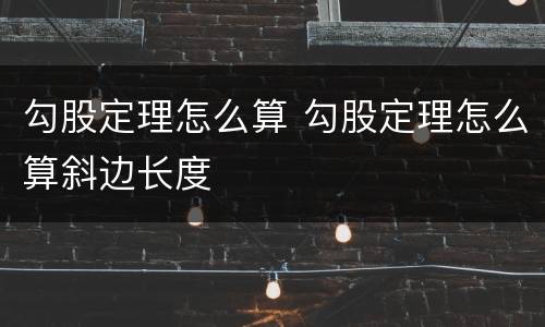 勾股定理怎么算 勾股定理怎么算斜边长度