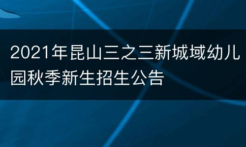 2021年昆山三之三新城域幼儿园秋季新生招生公告